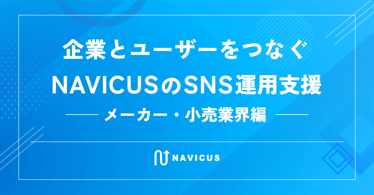 企業とユーザーをつなぐNAVICUSのSNS運用支援　～メーカー・小売業界編～