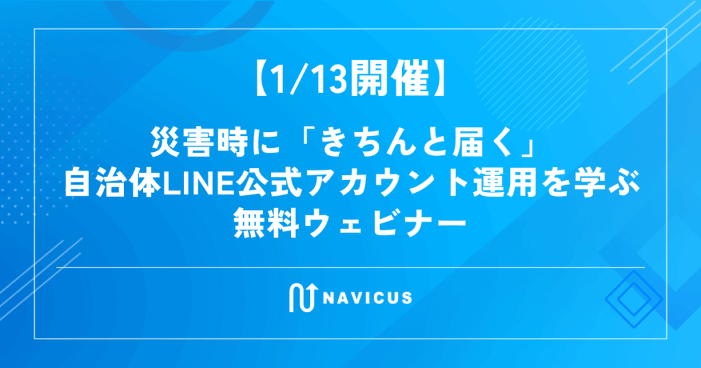 【1/13開催】災害時に「きちんと届く」自治体LINE公式アカウント運用を学ぶ無料ウェビナー