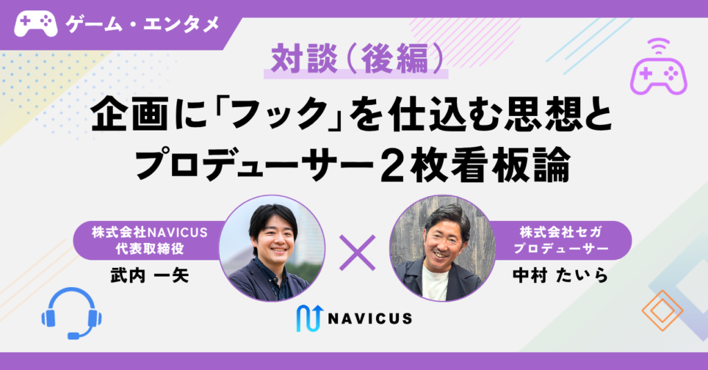 【対談】企画に「フック」を仕込む思想とプロデューサー2枚看板論 ─セガ中村氏×NAVICUS武内（後編）