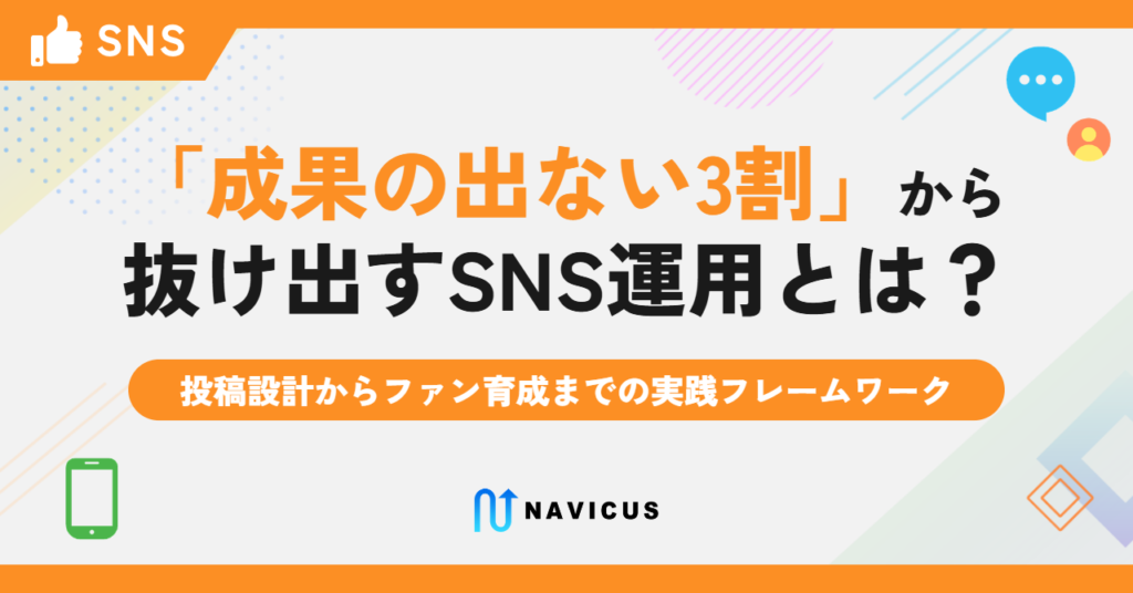 「成果の出ない3割」から抜け出すSNS運用とは？―投稿設計からファン育成までの実践フレームワーク【NAVICUSの調査データで解説】
