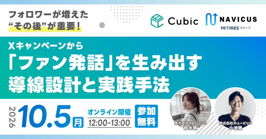 【10/5開催】NAVICUSとキュービックが共催　Xキャンペーンで増えたフォロワーを「ファンの発話」につなげる導線設計を学ぶウェビナーを開催